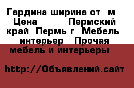 Гардина ширина от 3м › Цена ­ 500 - Пермский край, Пермь г. Мебель, интерьер » Прочая мебель и интерьеры   